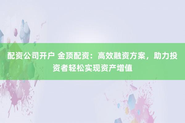 配资公司开户 金顶配资：高效融资方案，助力投资者轻松实现资产增值