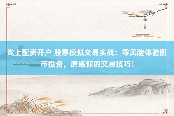线上配资开户 股票模拟交易实战：零风险体验股市投资，磨练你的交易技巧！