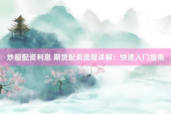 炒股配资利息 期货配资流程详解：快速入门指南