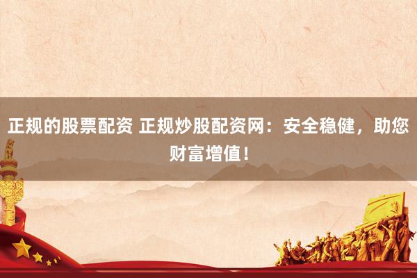 正规的股票配资 正规炒股配资网：安全稳健，助您财富增值！