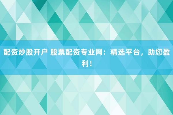 配资炒股开户 股票配资专业网：精选平台，助您盈利！