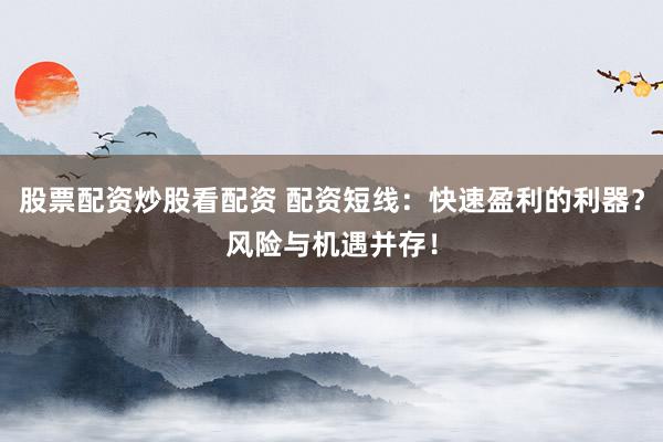 股票配资炒股看配资 配资短线：快速盈利的利器？风险与机遇并存！