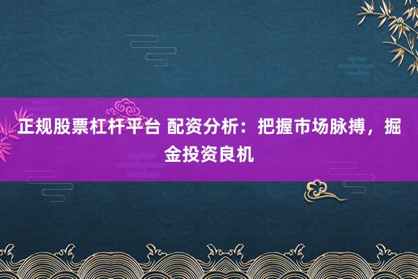 正规股票杠杆平台 配资分析：把握市场脉搏，掘金投资良机
