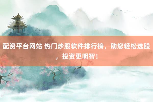 配资平台网站 热门炒股软件排行榜，助您轻松选股，投资更明智！