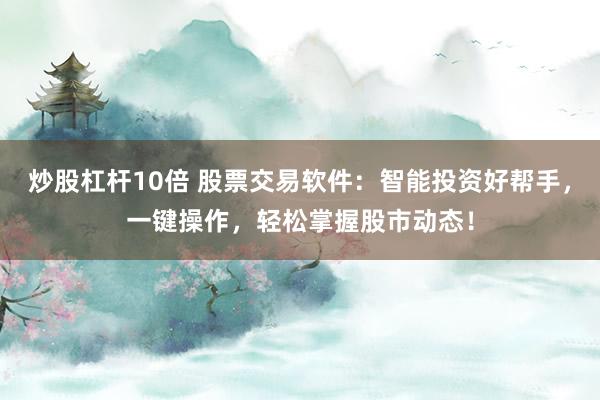 炒股杠杆10倍 股票交易软件：智能投资好帮手，一键操作，轻松掌握股市动态！