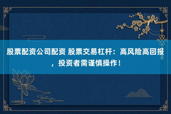 股票配资公司配资 股票交易杠杆：高风险高回报，投资者需谨慎操作！