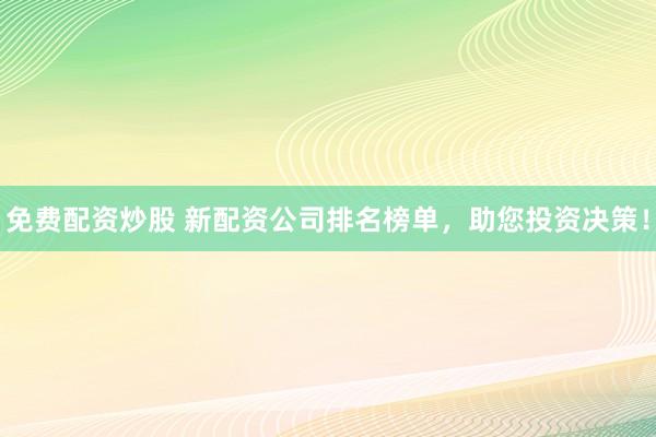 免费配资炒股 新配资公司排名榜单，助您投资决策！