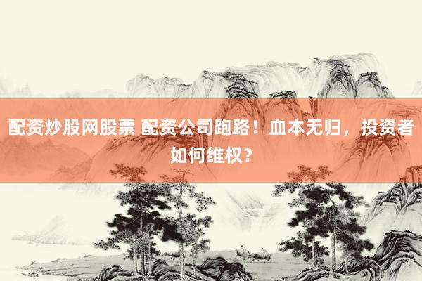 配资炒股网股票 配资公司跑路！血本无归，投资者如何维权？