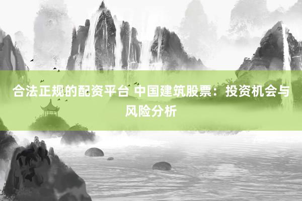 合法正规的配资平台 中国建筑股票：投资机会与风险分析