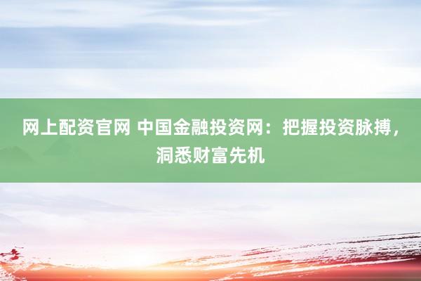 网上配资官网 中国金融投资网：把握投资脉搏，洞悉财富先机
