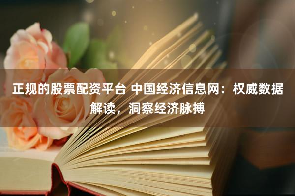 正规的股票配资平台 中国经济信息网：权威数据解读，洞察经济脉搏