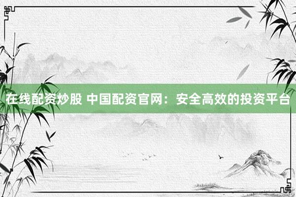 在线配资炒股 中国配资官网：安全高效的投资平台