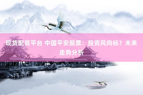 现货配资平台 中国平安股票：投资风向标？未来走势分析