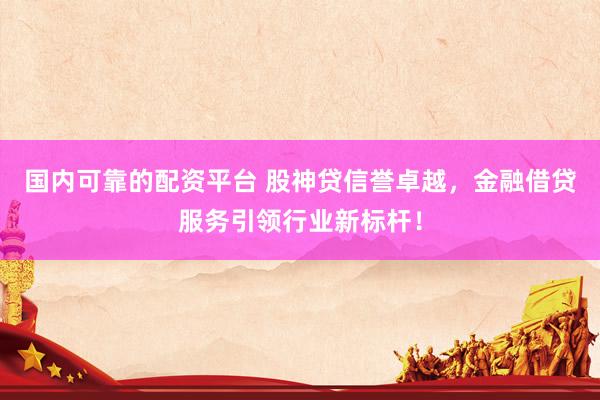 国内可靠的配资平台 股神贷信誉卓越，金融借贷服务引领行业新标杆！
