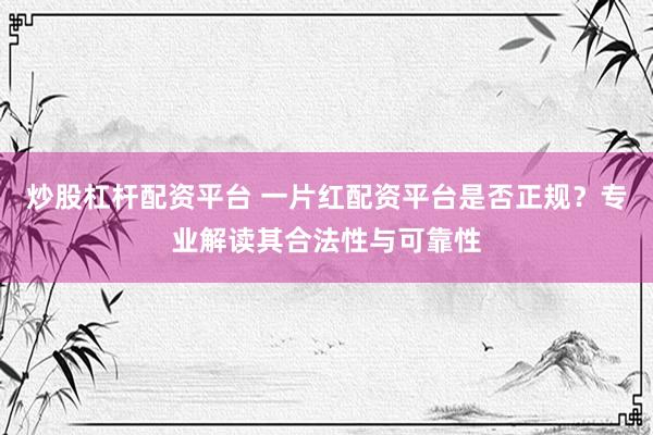炒股杠杆配资平台 一片红配资平台是否正规？专业解读其合法性与可靠性
