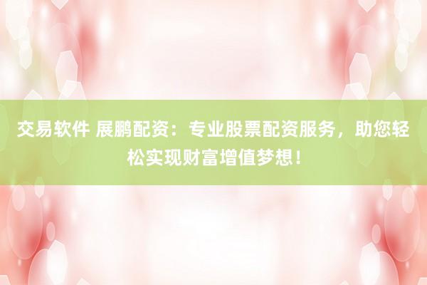 交易软件 展鹏配资：专业股票配资服务，助您轻松实现财富增值梦想！