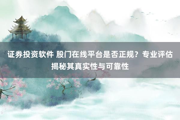 证券投资软件 股门在线平台是否正规？专业评估揭秘其真实性与可靠性