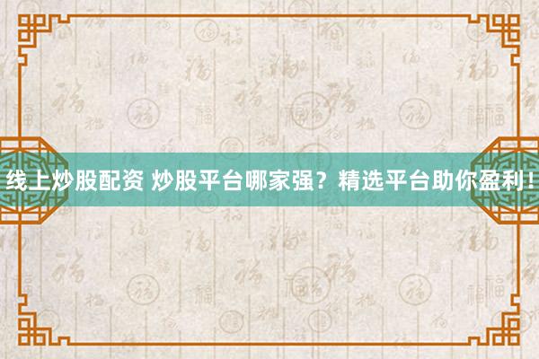 线上炒股配资 炒股平台哪家强？精选平台助你盈利！