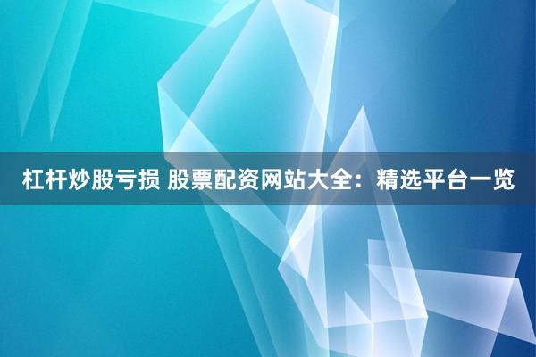 杠杆炒股亏损 股票配资网站大全：精选平台一览