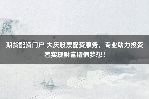 期货配资门户 大庆股票配资服务，专业助力投资者实现财富增值梦想！