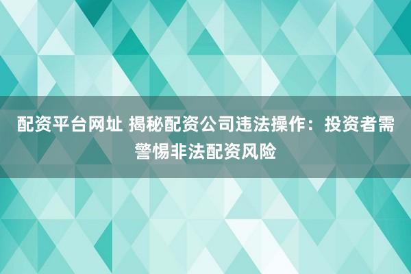 配资平台网址 揭秘配资公司违法操作：投资者需警惕非法配资风险