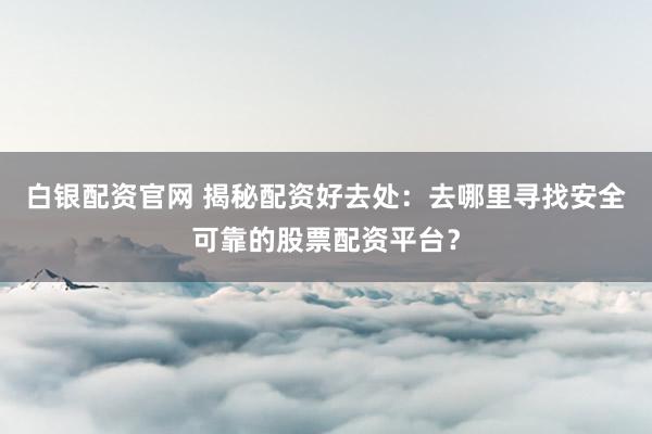 白银配资官网 揭秘配资好去处：去哪里寻找安全可靠的股票配资平台？