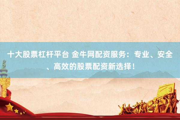 十大股票杠杆平台 金牛网配资服务：专业、安全、高效的股票配资新选择！