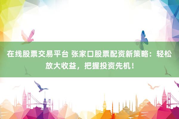 在线股票交易平台 张家口股票配资新策略：轻松放大收益，把握投资先机！