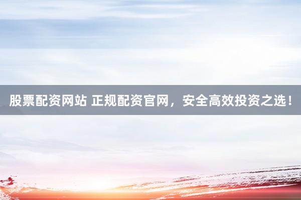 股票配资网站 正规配资官网，安全高效投资之选！