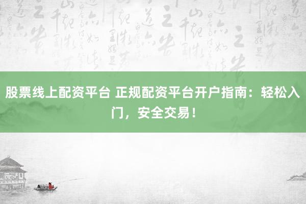 股票线上配资平台 正规配资平台开户指南：轻松入门，安全交易！