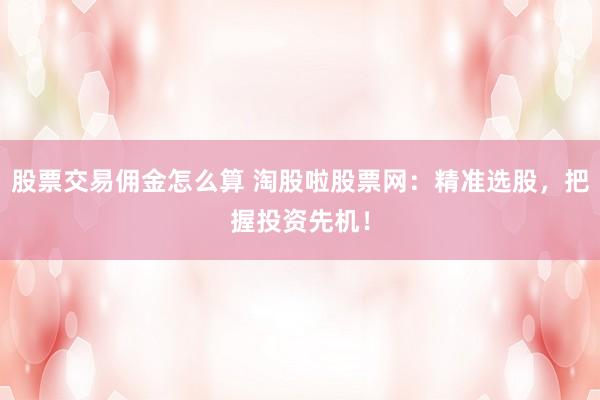 股票交易佣金怎么算 淘股啦股票网：精准选股，把握投资先机！