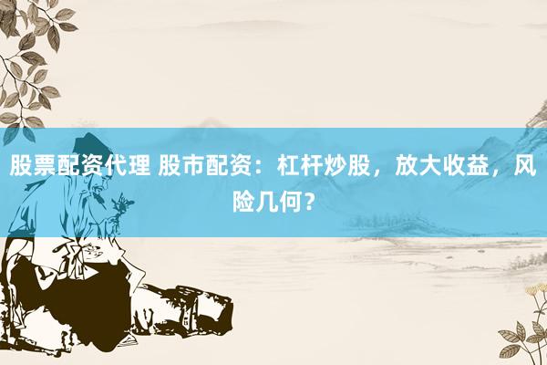 股票配资代理 股市配资：杠杆炒股，放大收益，风险几何？
