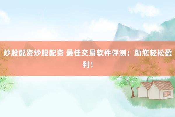 炒股配资炒股配资 最佳交易软件评测：助您轻松盈利！