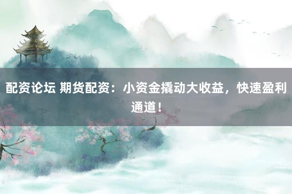 配资论坛 期货配资：小资金撬动大收益，快速盈利通道！