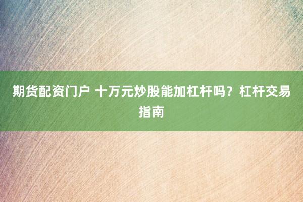 期货配资门户 十万元炒股能加杠杆吗？杠杆交易指南