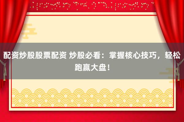 配资炒股股票配资 炒股必看：掌握核心技巧，轻松跑赢大盘！