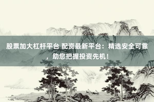股票加大杠杆平台 配资最新平台：精选安全可靠，助您把握投资先机！