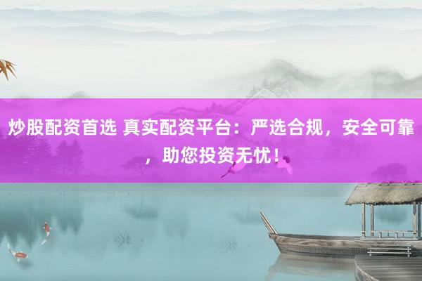 炒股配资首选 真实配资平台：严选合规，安全可靠，助您投资无忧！