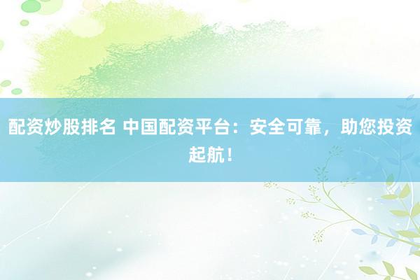 配资炒股排名 中国配资平台：安全可靠，助您投资起航！