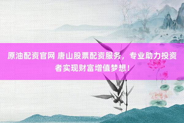 原油配资官网 唐山股票配资服务，专业助力投资者实现财富增值梦想！