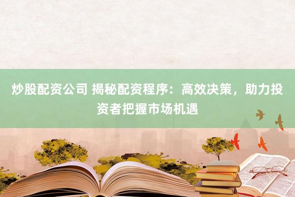 炒股配资公司 揭秘配资程序：高效决策，助力投资者把握市场机遇