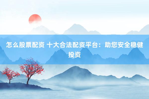 怎么股票配资 十大合法配资平台：助您安全稳健投资