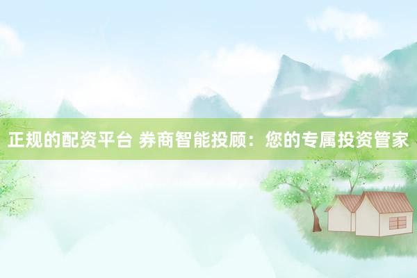 正规的配资平台 券商智能投顾：您的专属投资管家