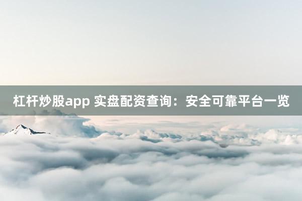 杠杆炒股app 实盘配资查询：安全可靠平台一览