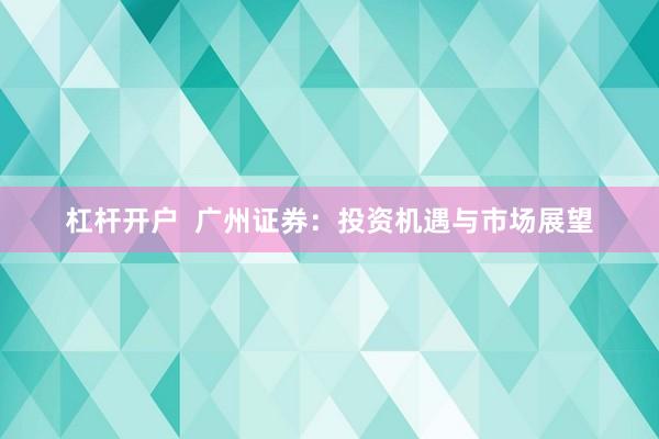 杠杆开户  广州证券：投资机遇与市场展望
