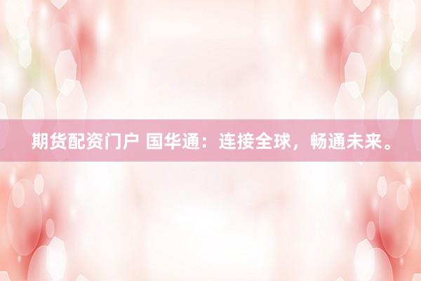 期货配资门户 国华通：连接全球，畅通未来。