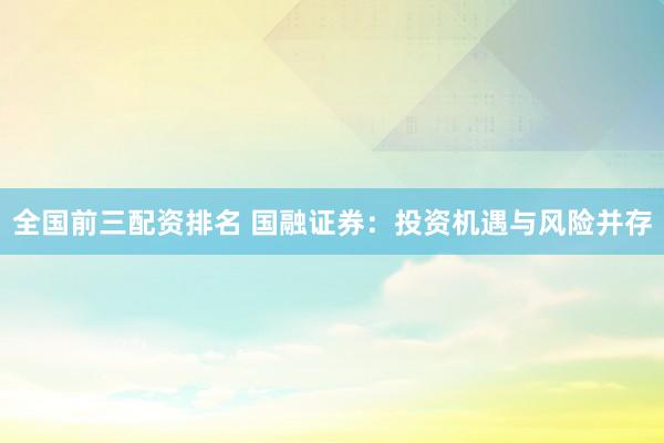 全国前三配资排名 国融证券：投资机遇与风险并存