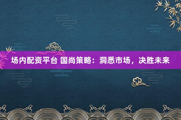场内配资平台 国尚策略：洞悉市场，决胜未来