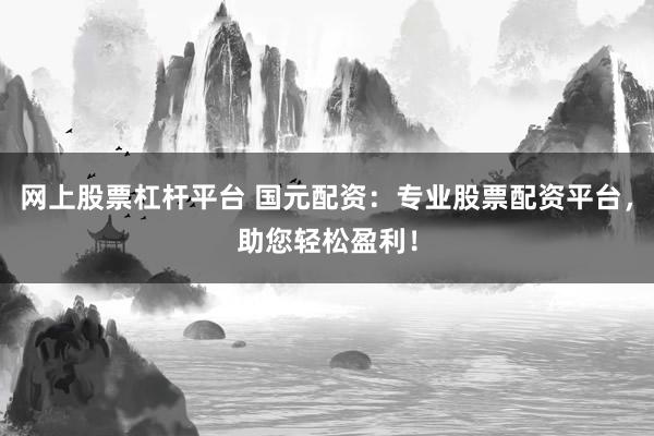 网上股票杠杆平台 国元配资：专业股票配资平台，助您轻松盈利！