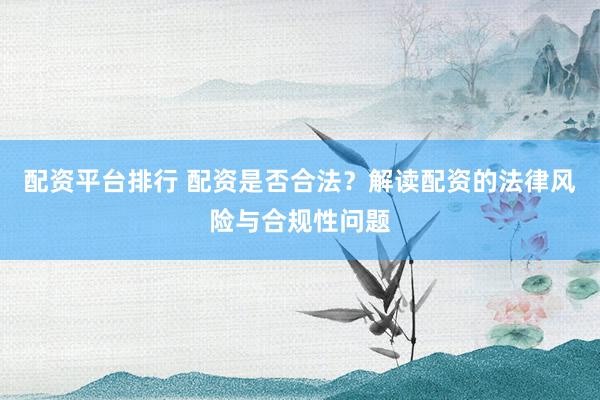 配资平台排行 配资是否合法？解读配资的法律风险与合规性问题